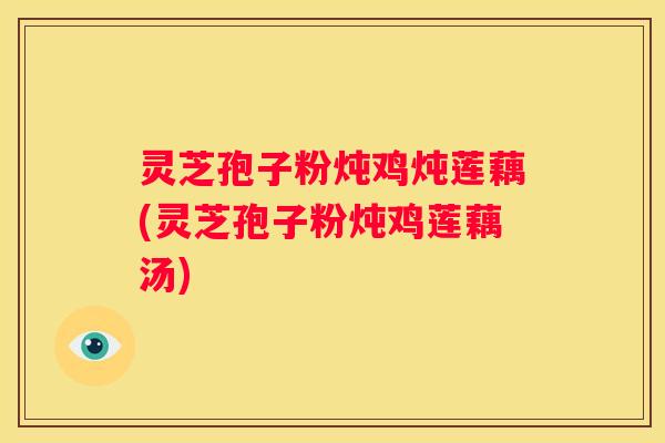 灵芝孢子粉炖鸡炖莲藕(灵芝孢子粉炖鸡莲藕汤)