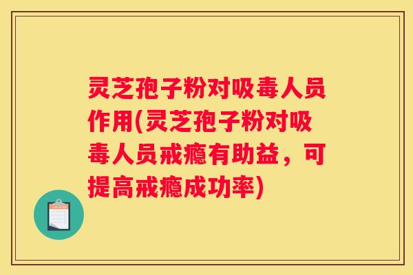 灵芝孢子粉对吸毒人员作用(灵芝孢子粉对吸毒人员戒瘾有助益，可提高戒瘾成功率)