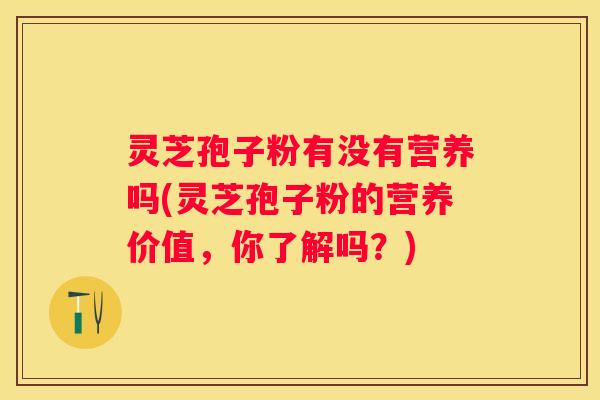 灵芝孢子粉有没有营养吗(灵芝孢子粉的营养价值,你了解吗?) 灵芝孢子粉有没有营养吗(灵芝孢子粉的营养价值,你了解吗?)