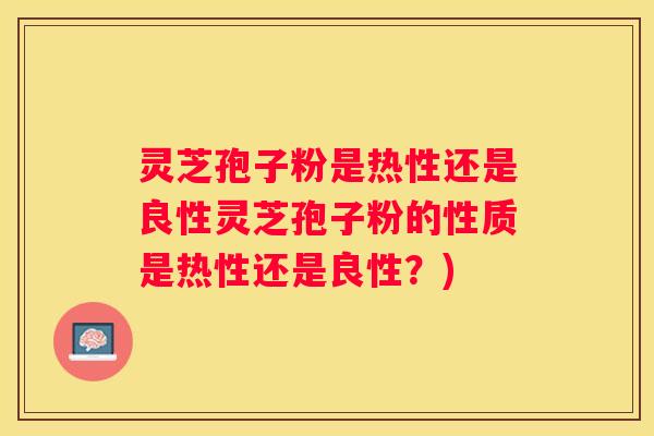 灵芝孢子粉是热性还是良性灵芝孢子粉的性质是热性还是良性？)