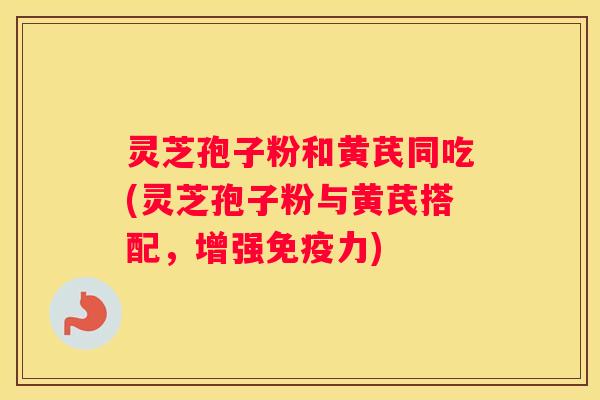 灵芝孢子粉和黄芪同吃(灵芝孢子粉与黄芪搭配，增强免疫力)
