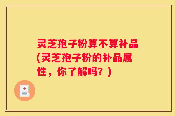 灵芝孢子粉算不算补品(灵芝孢子粉的补品属性，你了解吗？)