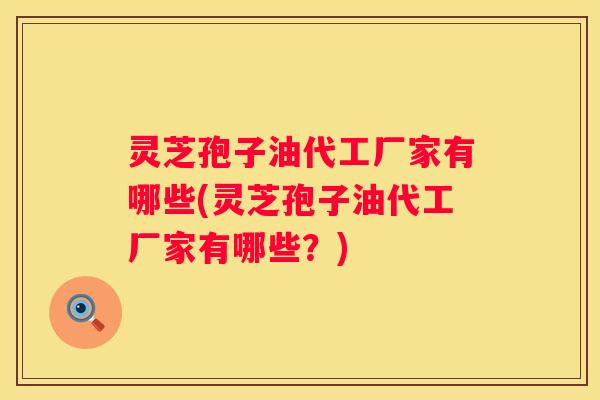 灵芝孢子油代工厂家有哪些(灵芝孢子油代工厂家有哪些？)