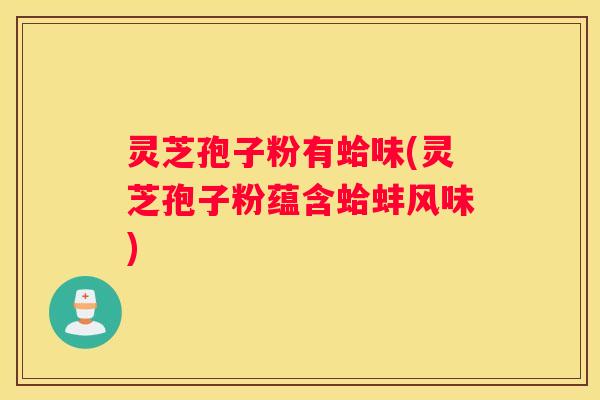 灵芝孢子粉有蛤味(灵芝孢子粉蕴含蛤蚌风味)