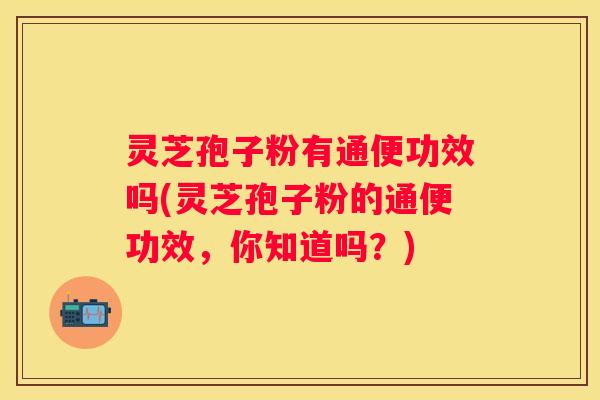 灵芝孢子粉有通便功效吗(灵芝孢子粉的通便功效，你知道吗？)
