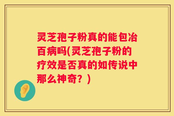 灵芝孢子粉真的能包冶百吗(灵芝孢子粉的疗效是否真的如传说中那么神奇？)