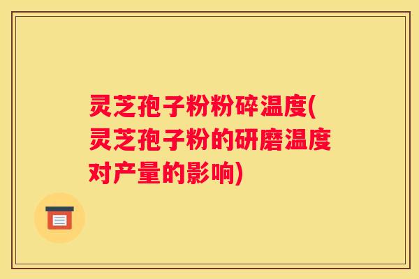 灵芝孢子粉粉碎温度(灵芝孢子粉的研磨温度对产量的影响) 灵芝孢子粉粉碎温度(灵芝孢子粉的研磨温度对产量的影响)