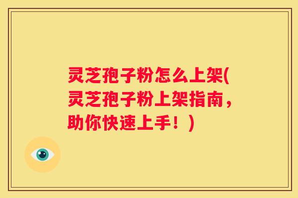 灵芝孢子粉怎么上架(灵芝孢子粉上架指南,助你快速上手!) 灵芝孢子粉怎么上架(灵芝孢子粉上架指南,助你快速上手!)