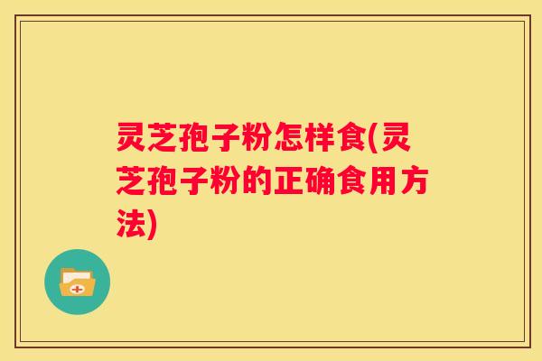 灵芝孢子粉怎样食(灵芝孢子粉的正确食用方法)