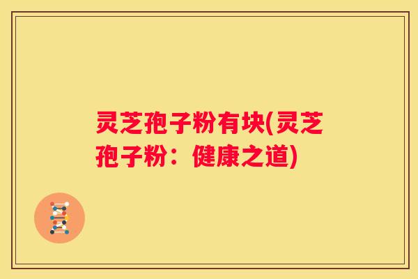 灵芝孢子粉有块(灵芝孢子粉：健康之道)