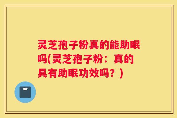 灵芝孢子粉真的能助眠吗(灵芝孢子粉:真的具有助眠功效吗?) 灵芝孢子粉真的能助眠吗(灵芝孢子粉:真的具有助眠功效吗?)