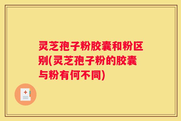 灵芝孢子粉胶囊和粉区别(灵芝孢子粉的胶囊与粉有何不同)