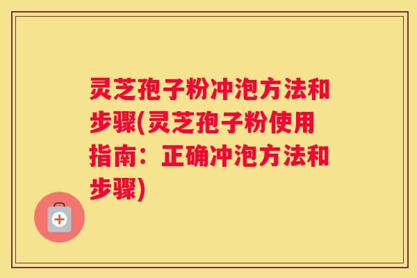 灵芝孢子粉冲泡方法和步骤(灵芝孢子粉使用指南：正确冲泡方法和步骤)