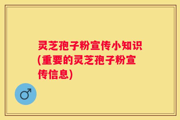 灵芝孢子粉宣传小知识(重要的灵芝孢子粉宣传信息)