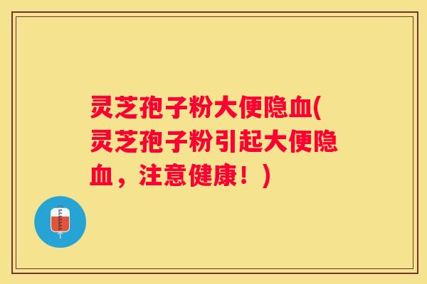 灵芝孢子粉大便隐(灵芝孢子粉引起大便隐，注意健康！)