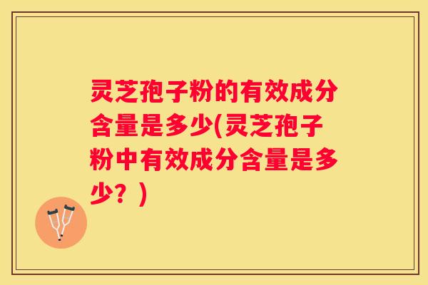 灵芝孢子粉的有效成分含量是多少(灵芝孢子粉中有效成分含量是多少？)