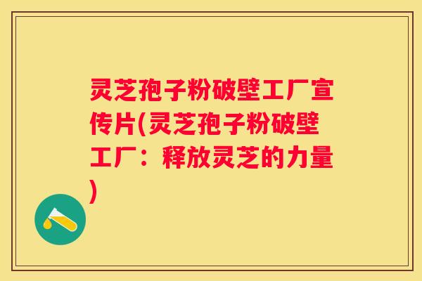 灵芝孢子粉破壁工厂宣传片(灵芝孢子粉破壁工厂：释放灵芝的力量)