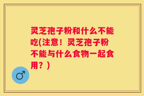 灵芝孢子粉和什么不能吃(注意！灵芝孢子粉不能与什么食物一起食用？)