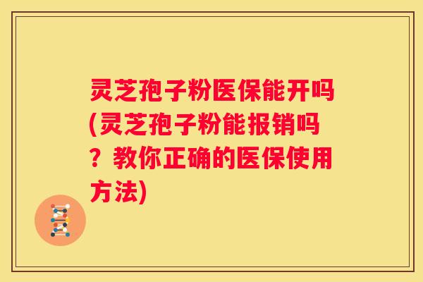 灵芝孢子粉医保能开吗(灵芝孢子粉能报销吗?教你正确的医保使用方法) 灵芝孢子粉医保能开吗(灵芝孢子粉能报销吗?教你正确的医保使用方法)