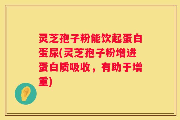 灵芝孢子粉能饮起蛋白蛋尿(灵芝孢子粉增进蛋白质吸收，有助于增重)