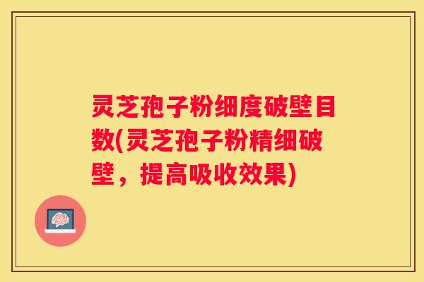 灵芝孢子粉细度破壁目数(灵芝孢子粉精细破壁，提高吸收效果)