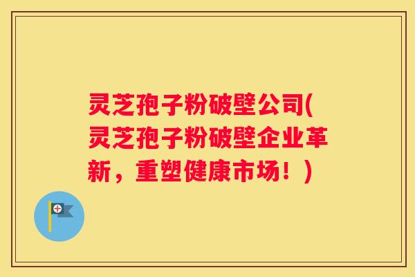 灵芝孢子粉破壁公司(灵芝孢子粉破壁企业革新，重塑健康市场！)