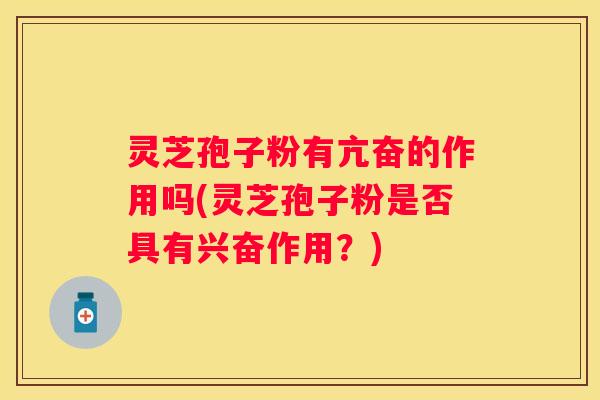灵芝孢子粉有亢奋的作用吗(灵芝孢子粉是否具有兴奋作用？)