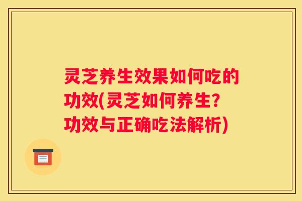 灵芝养生效果如何吃的功效(灵芝如何养生？功效与正确吃法解析)