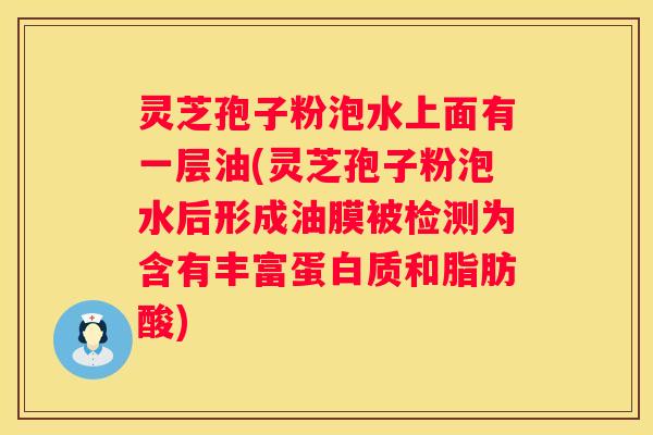 灵芝孢子粉泡水上面有一层油(灵芝孢子粉泡水后形成油膜被检测为含有丰富蛋白质和脂肪酸)