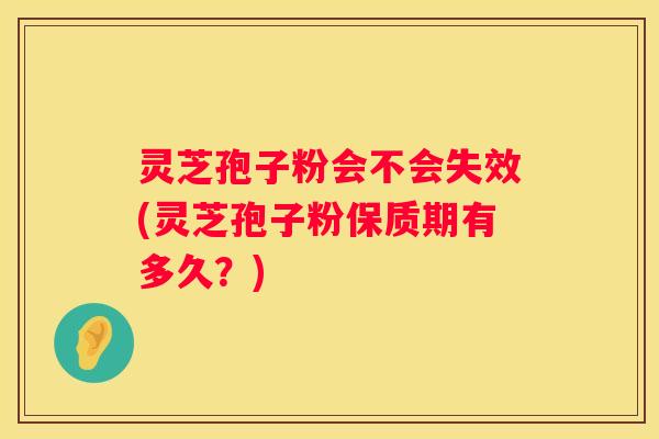 灵芝孢子粉会不会失效(灵芝孢子粉保质期有多久？)