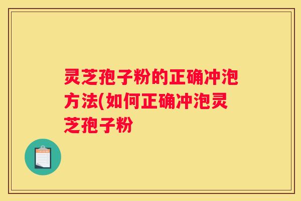 灵芝孢子粉的正确冲泡方法(如何正确冲泡灵芝孢子粉