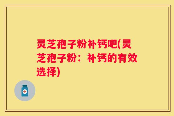 灵芝孢子粉补钙吧(灵芝孢子粉：补钙的有效选择)