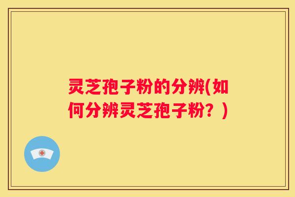 灵芝孢子粉的分辨(如何分辨灵芝孢子粉？)
