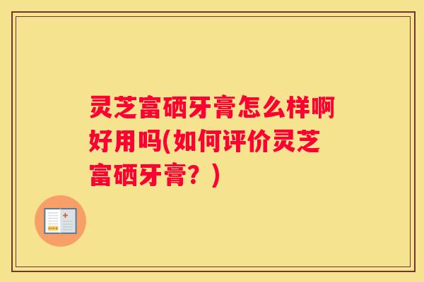 灵芝富硒牙膏怎么样啊好用吗(如何评价灵芝富硒牙膏？)