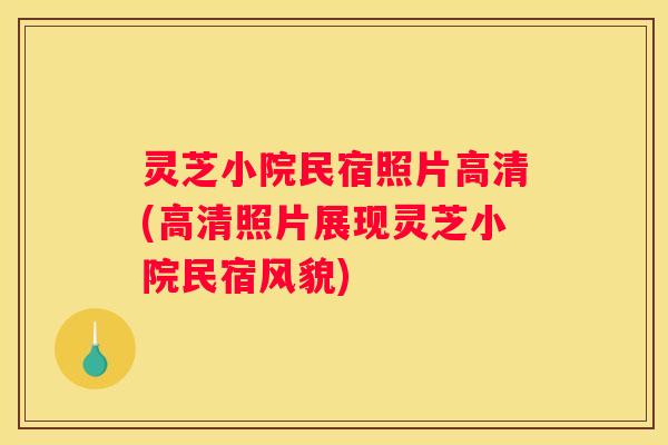 灵芝小院民宿照片高清(高清照片展现灵芝小院民宿风貌)