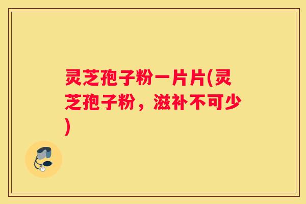 灵芝孢子粉一片片(灵芝孢子粉，滋补不可少)