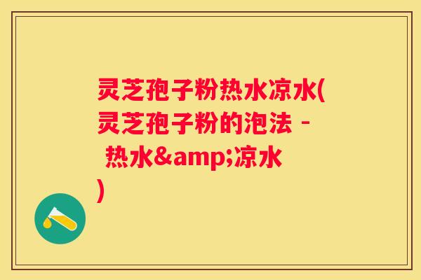 灵芝孢子粉热水凉水(灵芝孢子粉的泡法 - 热水&凉水)