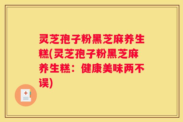 灵芝孢子粉黑芝麻养生糕(灵芝孢子粉黑芝麻养生糕：健康美味两不误)