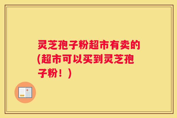 灵芝孢子粉超市有卖的(超市可以买到灵芝孢子粉！)