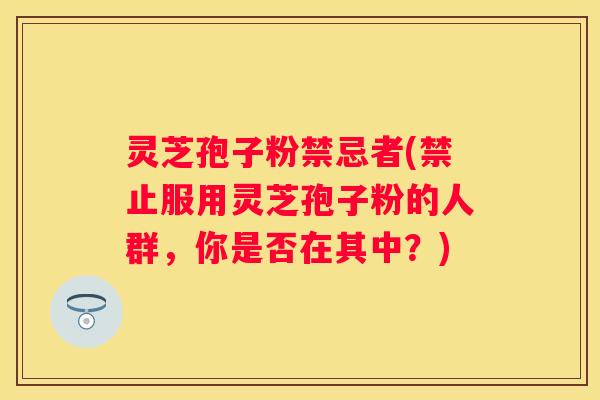 灵芝孢子粉禁忌者(禁止服用灵芝孢子粉的人群，你是否在其中？)