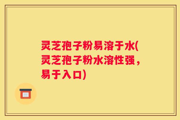 灵芝孢子粉易溶于水(灵芝孢子粉水溶性强，易于入口)