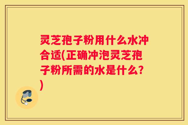 灵芝孢子粉用什么水冲合适(正确冲泡灵芝孢子粉所需的水是什么？)
