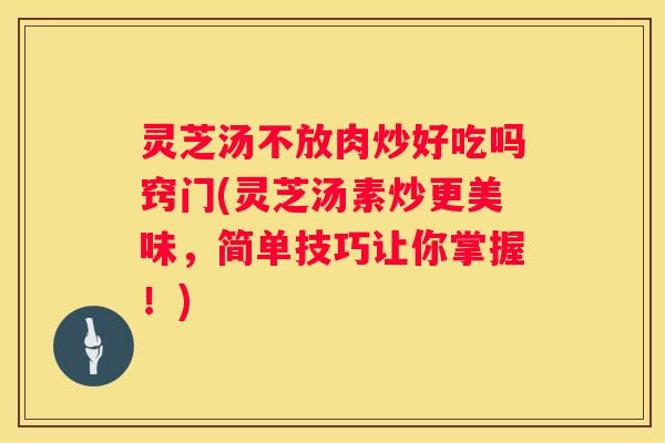 灵芝汤不放肉炒好吃吗窍门(灵芝汤素炒更美味，简单技巧让你掌握！)