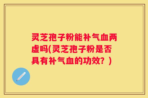 灵芝孢子粉能两虚吗(灵芝孢子粉是否具有的功效？)