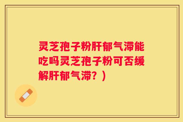 灵芝孢子粉郁气滞能吃吗灵芝孢子粉可否缓解郁气滞？)