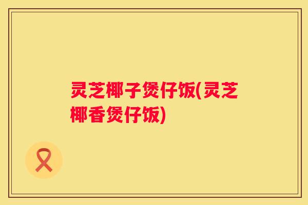 灵芝椰子煲仔饭(灵芝椰香煲仔饭)
