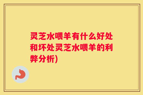 灵芝水喂羊有什么好处和坏处灵芝水喂羊的利弊分析)