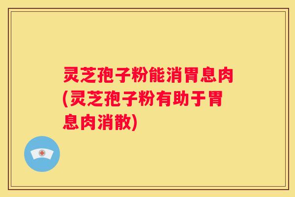 灵芝孢子粉能消胃息肉(灵芝孢子粉有助于胃息肉消散)