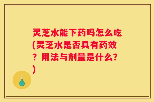 灵芝水能下药吗怎么吃(灵芝水是否具有？用法与剂量是什么？)