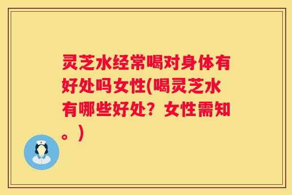 灵芝水经常喝对身体有好处吗女性(喝灵芝水有哪些好处？女性需知。)